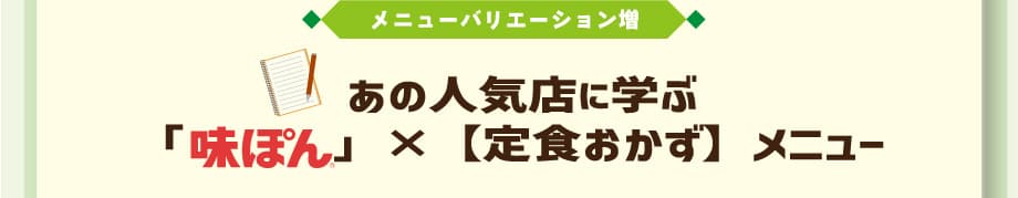 メニューバリエーション増あの人気店に学ぶ「味ぽん」×【定食おかず】 メニュー