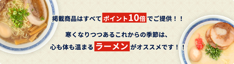 掲載商品はすべてポイント10倍でご提供！！寒くなりつつあるこれからの季節は、心も体も温まるらーめんがオススメです！！