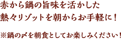 赤から鍋の旨味を活かした熱々リゾットを朝からお手軽に！ ※鍋の〆を朝食としてお楽しみください！