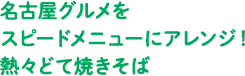 名古屋グルメをスピードメニューにアレンジ！熱々どて焼きそば